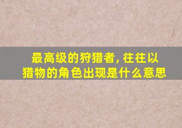 最高级的狩猎者, 往往以猎物的角色出现是什么意思